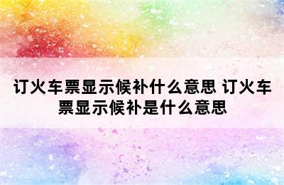 订火车票显示候补什么意思 订火车票显示候补是什么意思